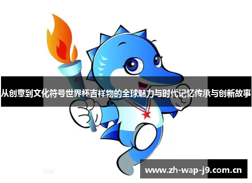 从创意到文化符号世界杯吉祥物的全球魅力与时代记忆传承与创新故事 从创意到文化符号世界杯吉祥物的全球魅力与时代记忆传承与创新故事